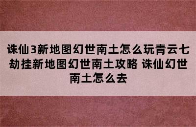 诛仙3新地图幻世南土怎么玩青云七劫挂新地图幻世南土攻略 诛仙幻世南土怎么去